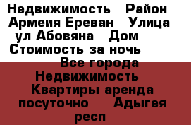 Недвижимость › Район ­ Армеия Ереван › Улица ­ ул Абовяна › Дом ­ 26 › Стоимость за ночь ­ 2 800 - Все города Недвижимость » Квартиры аренда посуточно   . Адыгея респ.